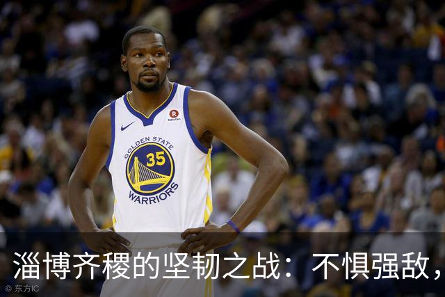 淄博齐稷的坚韧之战：不惧强敌，勇往直前的足球故事