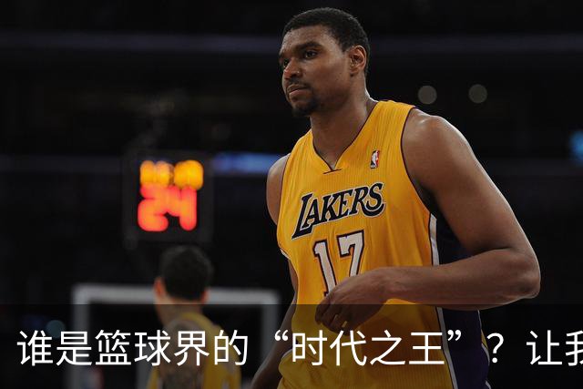 谁是篮球界的“时代之王”？让我们来聊聊吧！
